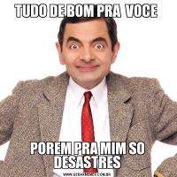 TUDO DE BOM PRA  VOCE POREM PRA MIM SO DESASTRES