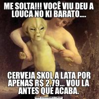 ME SOLTA!!! VOCÊ VIU DEU A LOUCA NO KI BARATO....CERVEJA SKOL A LATA POR APENAS R$ 2,79... VOU LÁ ANTES QUE ACABA.