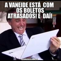 A VANEIDE ESTÁ  COM  OS BOLETOS ATRASADOS! E  DAÍ!