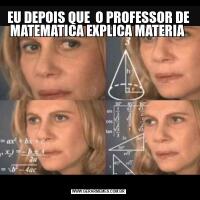 EU DEPOIS QUE  O PROFESSOR DE MATEMATICA EXPLICA MATERIA 