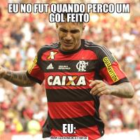 EU NO FUT QUANDO PERCO UM GOL FEITOEU: