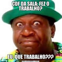 CDF DA SALA: FEZ O TRABALHO?EU: QUE TRABALHO???
