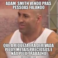 ADAM  SMITH VENDO PRAS PESSOAS FALANDOQUE A RIQUEZA ERA DERIVADA PELOS METAIS PRECIOSOS E NÃO PELO TRABALHO