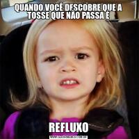QUANDO VOCÊ DESCOBRE QUE A TOSSE QUE NÃO PASSA ÉREFLUXO