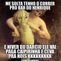 ME SOLTA TENHO Q CORRER PRO BAR DO HENRIQUEE NIVER DO DARCIO ELE VAI PAGA CAIPIRINHA E CEVA PRA NOIS KKKKKKKKK