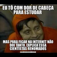 EU TÔ COM DOR DE CABEÇA PARA ESTUDAR MAS PARA FICAR NA INTERNET NÃO DÓI TANTO, EXPLICA ESSA CIENTISTAS RENOMADOS