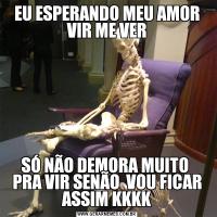 EU ESPERANDO MEU AMOR VIR ME VERSÓ NÃO DEMORA MUITO  PRA VIR SENÃO  VOU FICAR ASSIM KKKK