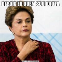 DEPOIS EU QUEM SOU IDIOTA