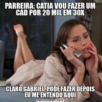 PARREIRA: CATIA VOU FAZER UM CAD POR 20 MIL EM 30XCLARO GABRIEL, PODE FAZER DEPOIS EU ME ENTENDO AQUI