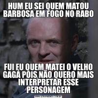 HUM EU SEI QUEM MATOU BARBOSA EM FOGO NO RABOFUI EU QUEM MATEI O VELHO GAGÁ POIS NÃO QUERO MAIS INTERPRETAR ESSE PERSONAGEM