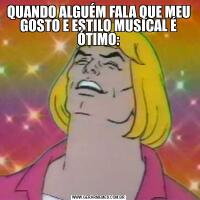 QUANDO ALGUÉM FALA QUE MEU GOSTO E ESTILO MUSICAL É ÓTIMO: