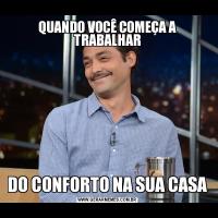 QUANDO VOCÊ COMEÇA A TRABALHARDO CONFORTO NA SUA CASA