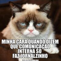 MINHA CARA QUANDO DIZEM QUE COMUNICAÇÃO INTERNA SÓ 
FAZ JORNALZINHO