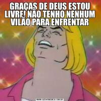 GRAÇAS DE DEUS ESTOU LIVRE! NÃO TENHO NENHUM VILÃO PARA ENFRENTAR