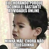 EU CHORANDO PORQUE ACUMULEI BASTANTE ATIVIDADES ONLINE MINHA MÃE: CHORA NÃO COLEGUINHA 