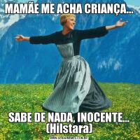 MAMÃE ME ACHA CRIANÇA...SABE DE NADA, INOCENTE...
(Hilstara)