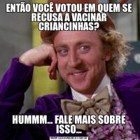 ENTÃO VOCÊ VOTOU EM QUEM SE RECUSA A VACINAR CRIANCINHAS?HUMMM... FALE MAIS SOBRE ISSO...
