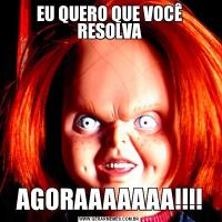EU QUERO QUE VOCÊ RESOLVAAGORAAAAAAA!!!!