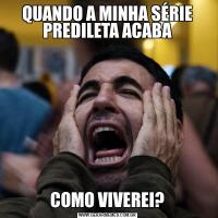 QUANDO A MINHA SÉRIE PREDILETA ACABACOMO VIVEREI?