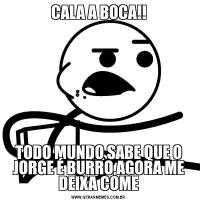 CALA A BOCA!!TODO MUNDO SABE QUE O JORGE É BURRO,AGORA ME DEIXA COME