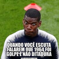 QUANDO VOCÊ ESCUTA FALAREM QUE 1964 FOI GOLPE E NÃO DITADURA