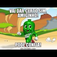 VAI DAR CERTO SIM, AMIGINHO!PODE CONFIA!