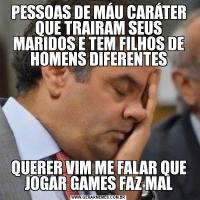 PESSOAS DE MÁU CARÁTER QUE TRAIRAM SEUS MARIDOS E TEM FILHOS DE HOMENS DIFERENTESQUERER VIM ME FALAR QUE JOGAR GAMES FAZ MAL