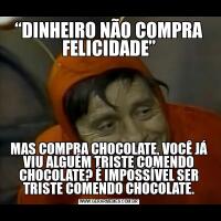 “DINHEIRO NÃO COMPRA FELICIDADE”MAS COMPRA CHOCOLATE, VOCÊ JÁ VIU ALGUÉM TRISTE COMENDO CHOCOLATE? É IMPOSSÍVEL SER TRISTE COMENDO CHOCOLATE.