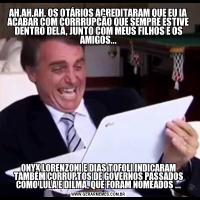 AH,AH,AH, OS OTÁRIOS ACREDITARAM QUE EU IA ACABAR COM CORRRUPÇÃO QUE SEMPRE ESTIVE DENTRO DELA, JUNTO COM MEUS FILHOS E OS AMIGOS...ONYX LORENZONI E DIAS TOFOLI INDICARAM TAMBÉM CORRUPTOS DE GOVERNOS PASSADOS COMO LULA E DILMA, QUE FORAM NOMEADOS ...