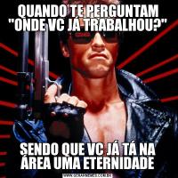 QUANDO TE PERGUNTAM 'ONDE VC JÁ TRABALHOU?'SENDO QUE VC JÁ TÁ NA ÁREA UMA ETERNIDADE