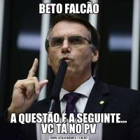 BETO FALCÃOA QUESTÃO É A SEGUINTE... VC TÁ NO PV