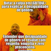 Botar a culpa em LGBTQIA+ para explicar a desigualdade de gênero.Entender que desigualdade de gênero se resolve com respeito, empatia e zero preconceito.