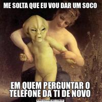 ME SOLTA QUE EU VOU DAR UM SOCOEM QUEM PERGUNTAR O TELEFONE DA TI DE NOVO