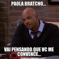 PAOLA BRATCHO... VAI PENSANDO QUE VC ME CONVENCE...