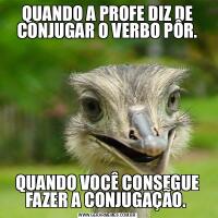 QUANDO A PROFE DIZ DE CONJUGAR O VERBO PÔR.QUANDO VOCÊ CONSEGUE FAZER A CONJUGAÇÃO. 