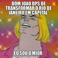DOM JOAO DPS DE TRANSFORMAR O RIO DE JANEIRO EM CAPITAL EU SOU O MIOR 