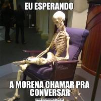 EU ESPERANDO A MORENA CHAMAR PRA CONVERSAR
