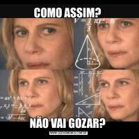 COMO ASSIM? NÃO VAI GOZAR? 