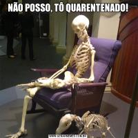 NÃO POSSO, TÔ QUARENTENADO!