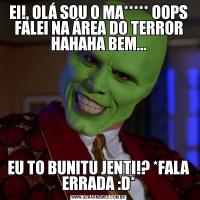 EI!, OLÁ SOU O MA***** OOPS FALEI NA ÁREA DO TERROR HAHAHA BEM...EU TO BUNITU JENTI!? *FALA ERRADA :D*