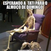 ESPERANDO A  TATI PARA O ALMOÇO DE DOMINGO 