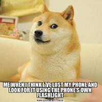 ME WHEN I THINK L'VE LOST MY PHONE AND LOOK FOR IT USING THE PHONE'S OWN FLASHLIGHT
