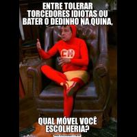 ENTRE TOLERAR TORCEDORES IDIOTAS OU BATER O DEDINHO NA QUINA,QUAL MÓVEL VOCÊ ESCOLHERIA?
