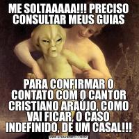 ME SOLTAAAAA!!! PRECISO CONSULTAR MEUS GUIASPARA CONFIRMAR O CONTATO COM O CANTOR CRISTIANO ARAÚJO, COMO VAI FICAR, O CASO INDEFINIDO, DE UM CASAL!!!