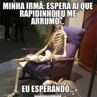 MINHA IRMÃ: ESPERA AÍ QUE RAPIDINHO EU ME ARRUMO...EU ESPERANDO...