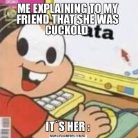 ME EXPLAINING TO MY FRIEND THAT SHE WAS CUCKOLD IT`S HER :