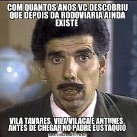 COM QUANTOS ANOS VC DESCOBRIU QUE DEPOIS DA RODOVIARIA AINDA EXISTE VILA TAVARES, VILA VILAÇA E ANTUNES, ANTES DE CHEGAR NO PADRE EUSTÁQUIO