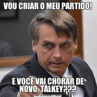 VOU CRIAR O MEU PARTIDO!E VOCÊ VAI CHORAR DE NOVO, TÁLKEY???
