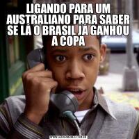 LIGANDO PARA UM AUSTRALIANO PARA SABER SE LÁ O BRASIL JÁ GANHOU A COPA