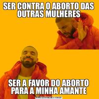SER CONTRA O ABORTO DAS OUTRAS MULHERESSER A FAVOR DO ABORTO PARA A MINHA AMANTE